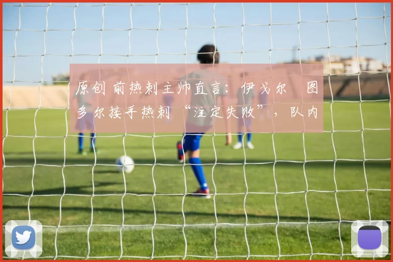 原创 前热刺主帅直言:伊戈尔・图多尔接手热刺 “注定失败”,队内氛围 “ toxic 至极”