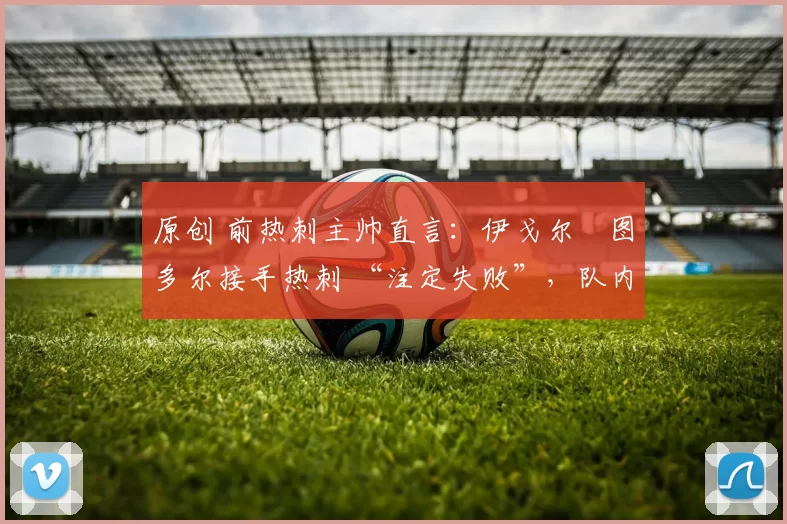 原创 前热刺主帅直言：伊戈尔・图多尔接手热刺 “注定失败”，队内氛围 “ toxic 至极”