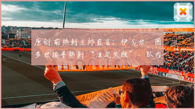 原创 前热刺主帅直言：伊戈尔・图多尔接手热刺 “注定失败”，队内氛围 “ toxic 至极”