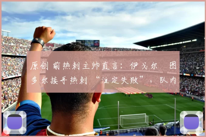 原创 前热刺主帅直言：伊戈尔・图多尔接手热刺 “注定失败”，队内氛围 “ toxic 至极”