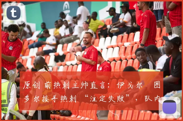 原创 前热刺主帅直言:伊戈尔・图多尔接手热刺 “注定失败”,队内氛围 “ toxic 至极”