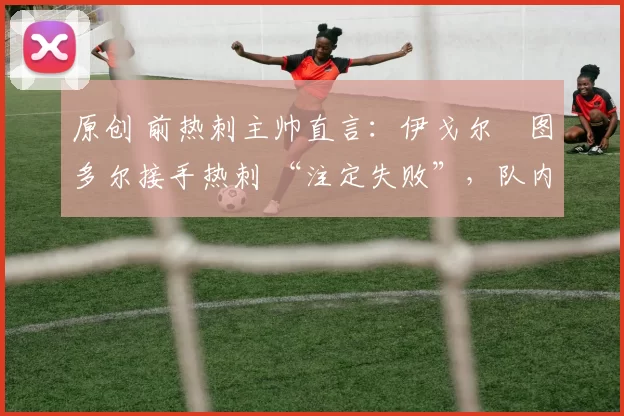 原创 前热刺主帅直言:伊戈尔・图多尔接手热刺 “注定失败”,队内氛围 “ toxic 至极”