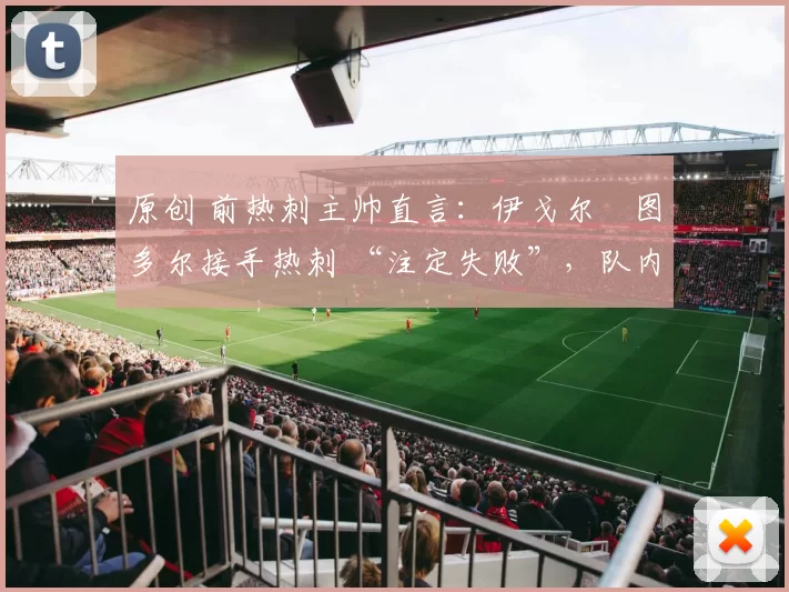 原创 前热刺主帅直言：伊戈尔・图多尔接手热刺 “注定失败”，队内氛围 “ toxic 至极”