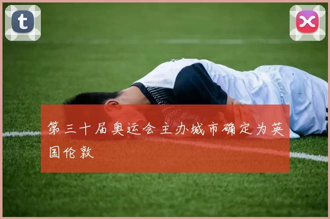 第三十届奥运会主办城市确定为英国伦敦