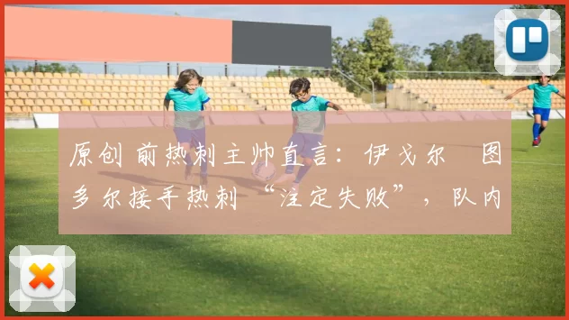 原创 前热刺主帅直言：伊戈尔・图多尔接手热刺 “注定失败”，队内氛围 “ toxic 至极”