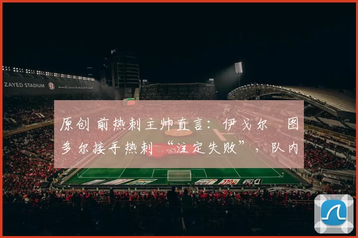 原创 前热刺主帅直言：伊戈尔・图多尔接手热刺 “注定失败”，队内氛围 “ toxic 至极”