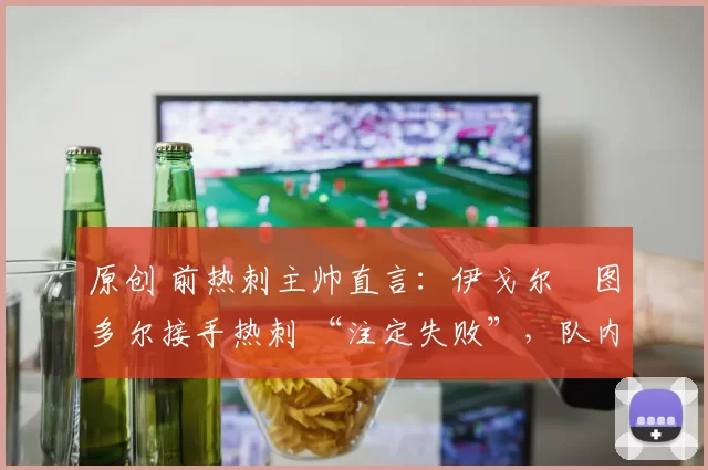 原创 前热刺主帅直言：伊戈尔・图多尔接手热刺 “注定失败”，队内氛围 “ toxic 至极”