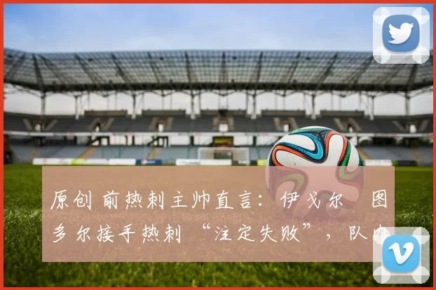 原创 前热刺主帅直言：伊戈尔・图多尔接手热刺 “注定失败”，队内氛围 “ toxic 至极”