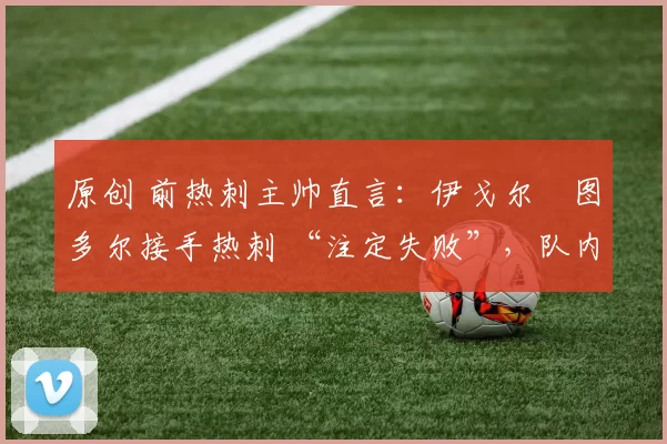 原创 前热刺主帅直言：伊戈尔・图多尔接手热刺 “注定失败”，队内氛围 “ toxic 至极”