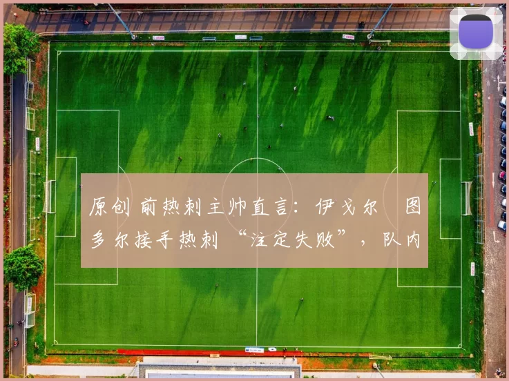 原创 前热刺主帅直言:伊戈尔・图多尔接手热刺 “注定失败”,队内氛围 “ toxic 至极”