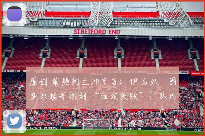 原创 前热刺主帅直言：伊戈尔・图多尔接手热刺 “注定失败”，队内氛围 “ toxic 至极”