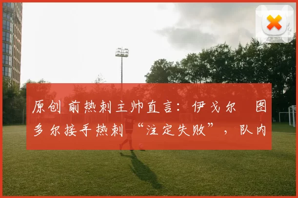 原创 前热刺主帅直言：伊戈尔・图多尔接手热刺 “注定失败”，队内氛围 “ toxic 至极”