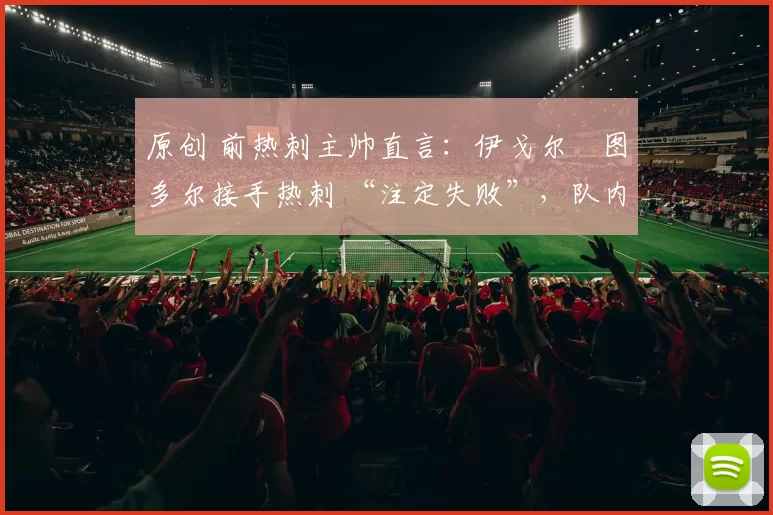 原创 前热刺主帅直言：伊戈尔・图多尔接手热刺 “注定失败”，队内氛围 “ toxic 至极”