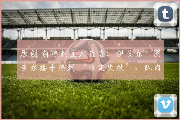 原创 前热刺主帅直言：伊戈尔・图多尔接手热刺 “注定失败”，队内氛围 “ toxic 至极”