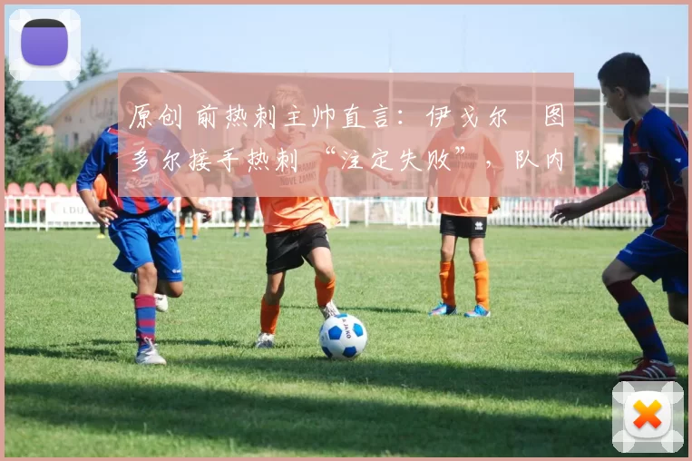 原创 前热刺主帅直言：伊戈尔・图多尔接手热刺 “注定失败”，队内氛围 “ toxic 至极”