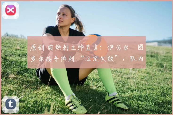 原创 前热刺主帅直言：伊戈尔・图多尔接手热刺 “注定失败”，队内氛围 “ toxic 至极”