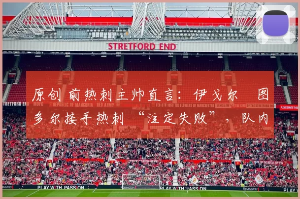 原创 前热刺主帅直言：伊戈尔・图多尔接手热刺 “注定失败”，队内氛围 “ toxic 至极”