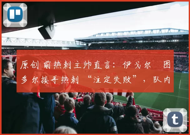 原创 前热刺主帅直言：伊戈尔・图多尔接手热刺 “注定失败”，队内氛围 “ toxic 至极”