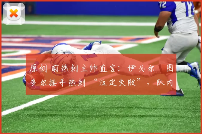 原创 前热刺主帅直言:伊戈尔・图多尔接手热刺 “注定失败”,队内氛围 “ toxic 至极”