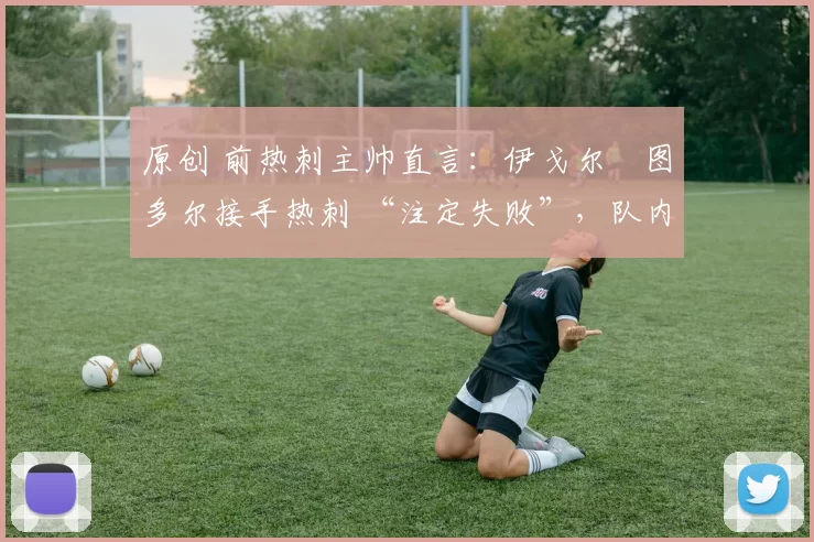 原创 前热刺主帅直言：伊戈尔・图多尔接手热刺 “注定失败”，队内氛围 “ toxic 至极”