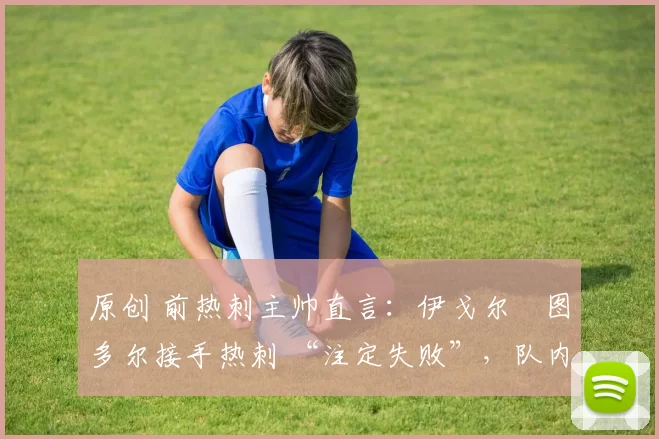 原创 前热刺主帅直言:伊戈尔・图多尔接手热刺 “注定失败”,队内氛围 “ toxic 至极”