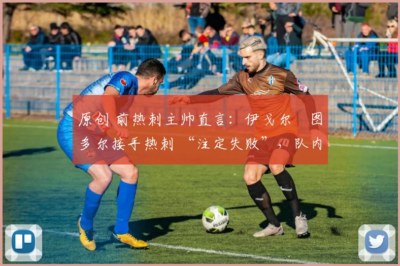 原创 前热刺主帅直言:伊戈尔・图多尔接手热刺 “注定失败”,队内氛围 “ toxic 至极”