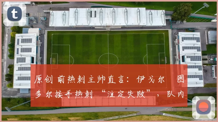 原创 前热刺主帅直言：伊戈尔・图多尔接手热刺 “注定失败”，队内氛围 “ toxic 至极”