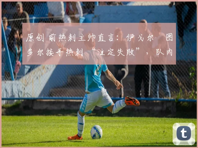 原创 前热刺主帅直言:伊戈尔・图多尔接手热刺 “注定失败”,队内氛围 “ toxic 至极”