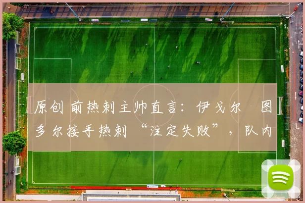 原创 前热刺主帅直言：伊戈尔・图多尔接手热刺 “注定失败”，队内氛围 “ toxic 至极”