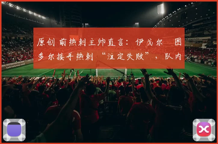 原创 前热刺主帅直言：伊戈尔・图多尔接手热刺 “注定失败”，队内氛围 “ toxic 至极”