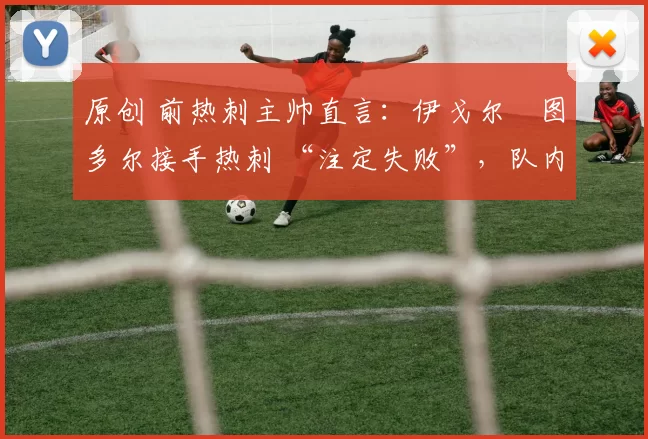 原创 前热刺主帅直言:伊戈尔・图多尔接手热刺 “注定失败”,队内氛围 “ toxic 至极”