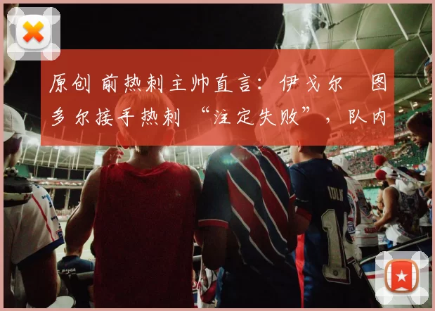原创 前热刺主帅直言：伊戈尔・图多尔接手热刺 “注定失败”，队内氛围 “ toxic 至极”