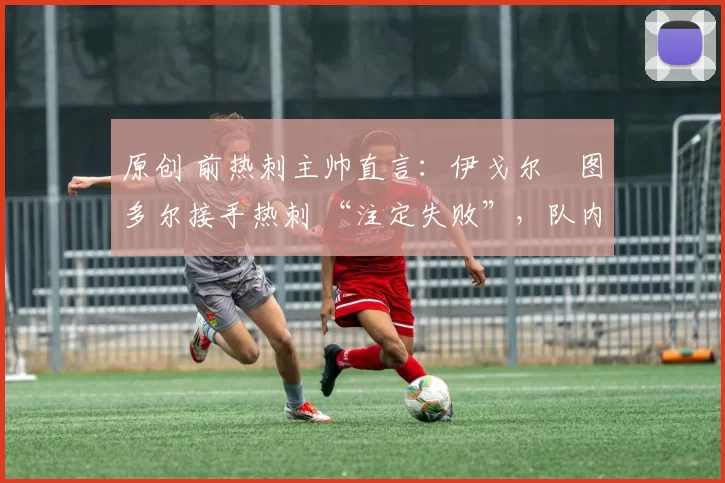 原创 前热刺主帅直言：伊戈尔・图多尔接手热刺 “注定失败”，队内氛围 “ toxic 至极”