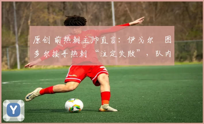 原创 前热刺主帅直言:伊戈尔・图多尔接手热刺 “注定失败”,队内氛围 “ toxic 至极”