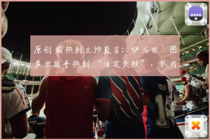 原创 前热刺主帅直言：伊戈尔・图多尔接手热刺 “注定失败”，队内氛围 “ toxic 至极”