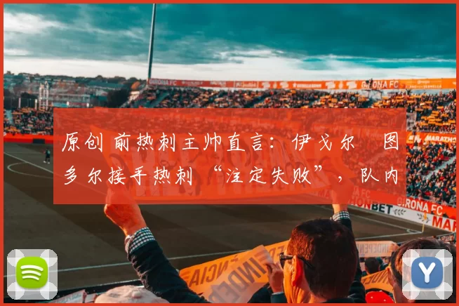 原创 前热刺主帅直言：伊戈尔・图多尔接手热刺 “注定失败”，队内氛围 “ toxic 至极”