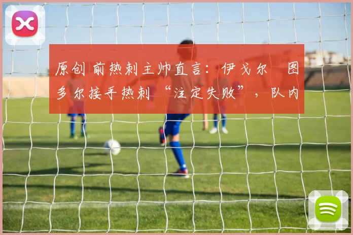 原创 前热刺主帅直言：伊戈尔・图多尔接手热刺 “注定失败”，队内氛围 “ toxic 至极”