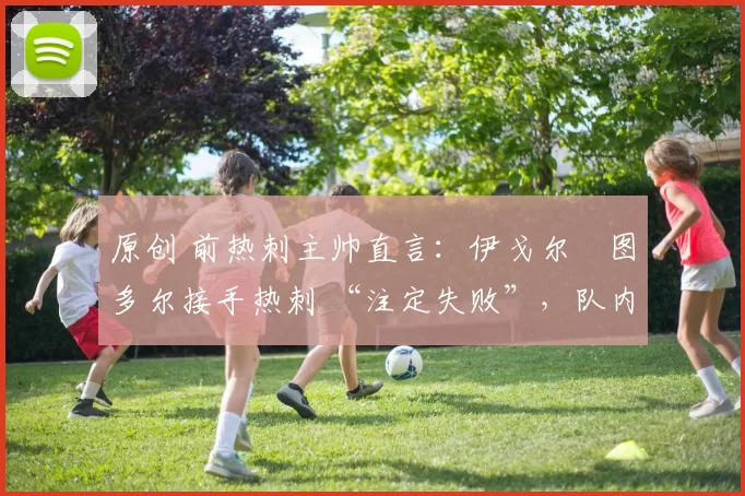 原创 前热刺主帅直言：伊戈尔・图多尔接手热刺 “注定失败”，队内氛围 “ toxic 至极”