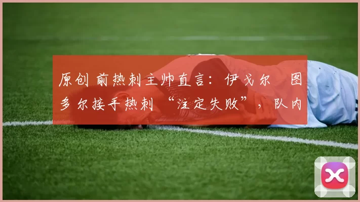 原创 前热刺主帅直言:伊戈尔・图多尔接手热刺 “注定失败”,队内氛围 “ toxic 至极”