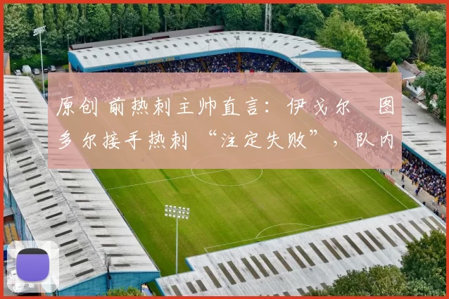 原创 前热刺主帅直言：伊戈尔・图多尔接手热刺 “注定失败”，队内氛围 “ toxic 至极”