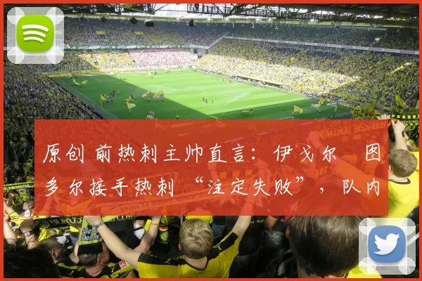 原创 前热刺主帅直言：伊戈尔・图多尔接手热刺 “注定失败”，队内氛围 “ toxic 至极”