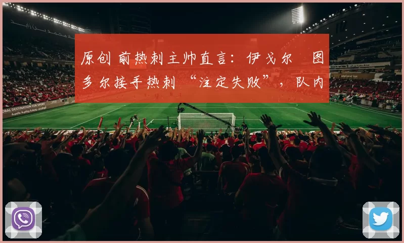 原创 前热刺主帅直言：伊戈尔・图多尔接手热刺 “注定失败”，队内氛围 “ toxic 至极”