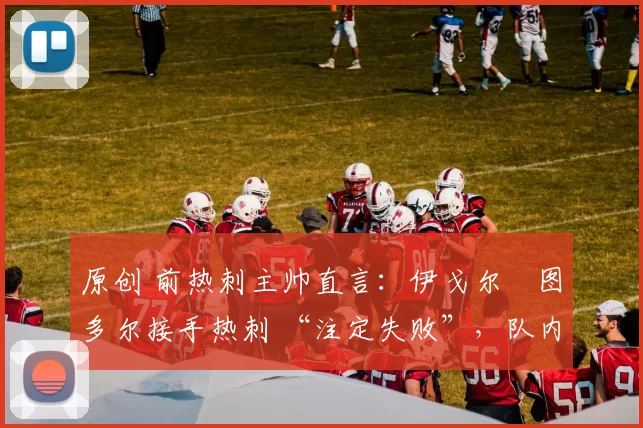 原创 前热刺主帅直言:伊戈尔・图多尔接手热刺 “注定失败”,队内氛围 “ toxic 至极”