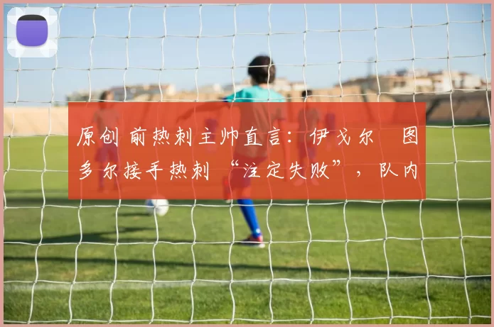 原创 前热刺主帅直言：伊戈尔・图多尔接手热刺 “注定失败”，队内氛围 “ toxic 至极”