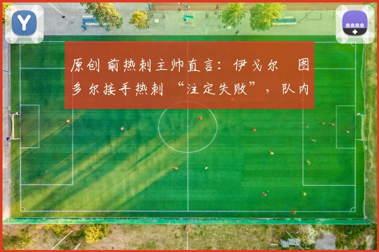 原创 前热刺主帅直言：伊戈尔・图多尔接手热刺 “注定失败”，队内氛围 “ toxic 至极”