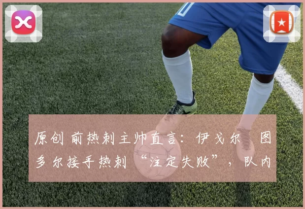 原创 前热刺主帅直言：伊戈尔・图多尔接手热刺 “注定失败”，队内氛围 “ toxic 至极”