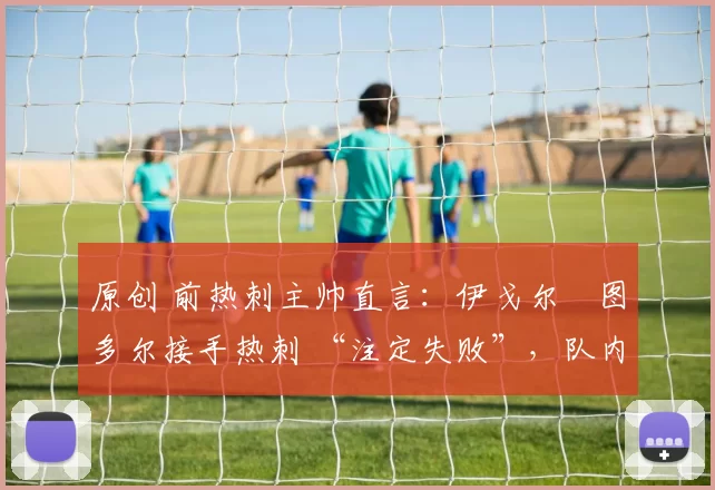 原创 前热刺主帅直言：伊戈尔・图多尔接手热刺 “注定失败”，队内氛围 “ toxic 至极”