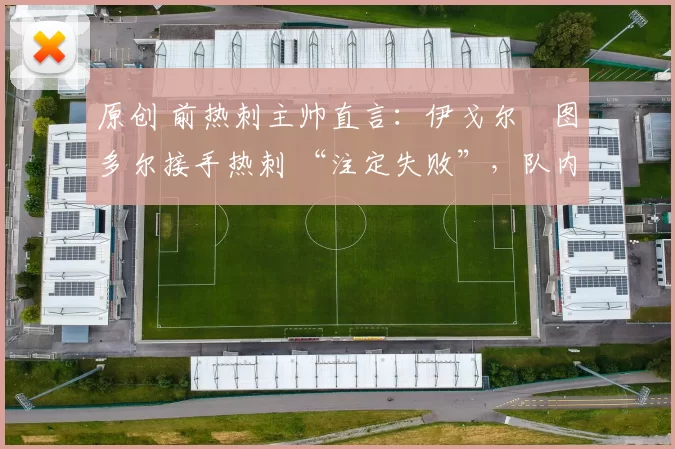 原创 前热刺主帅直言：伊戈尔・图多尔接手热刺 “注定失败”，队内氛围 “ toxic 至极”