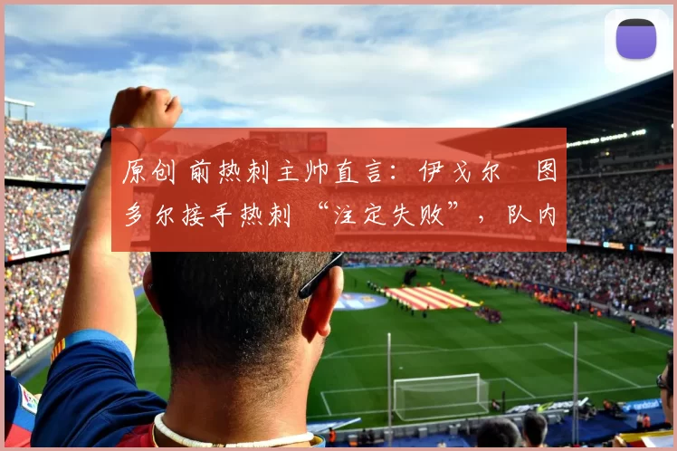 原创 前热刺主帅直言:伊戈尔・图多尔接手热刺 “注定失败”,队内氛围 “ toxic 至极”
