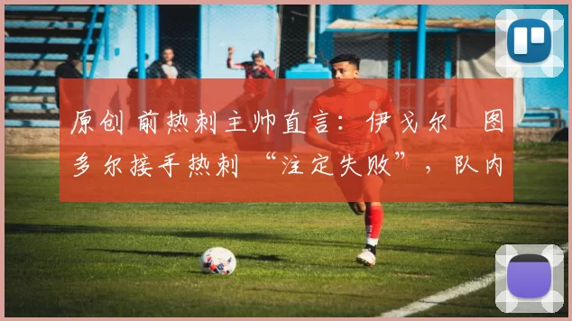 原创 前热刺主帅直言:伊戈尔・图多尔接手热刺 “注定失败”,队内氛围 “ toxic 至极”